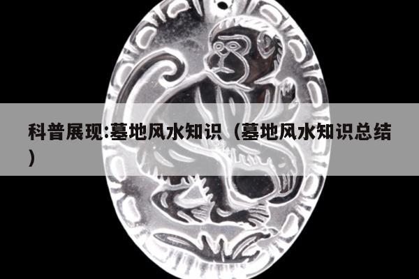 科普展现:墓地风水知识（墓地风水知识总结）