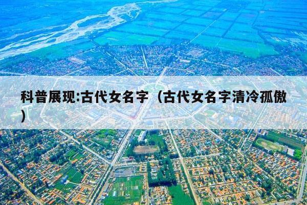 科普展现:古代女名字（古代女名字清冷孤傲）
