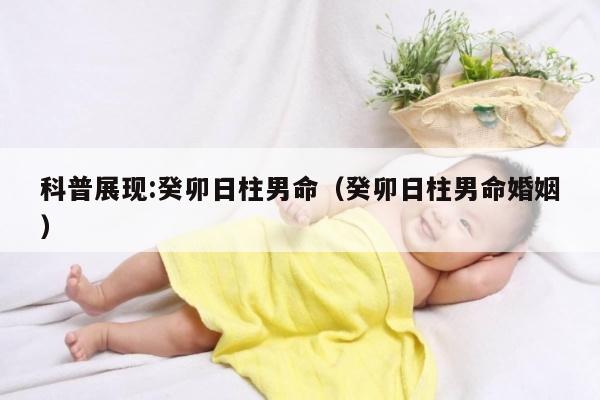 科普展现:癸卯日柱男命（癸卯日柱男命婚姻）