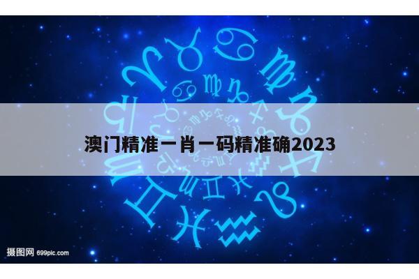 澳门精准一肖一码精准确2023