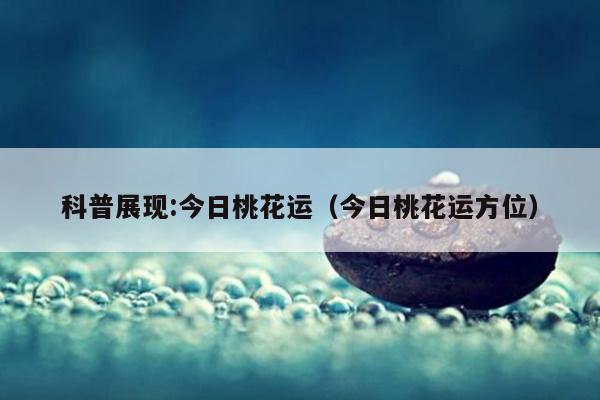 科普展现:今日桃花运（今日桃花运方位）