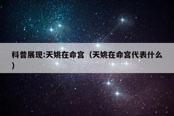 科普展现:天姚在命宫（天姚在命宫代表什么）