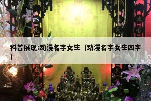 科普展现:动漫名字女生（动漫名字女生四字）