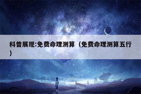 科普展现:免费命理测算（免费命理测算五行）