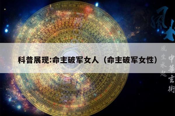 科普展现:命主破军女人（命主破军女性）