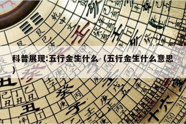 科普展现:五行金生什么（五行金生什么意思）