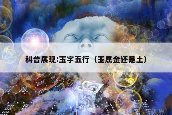 科普展现:玉字五行（玉属金还是土）