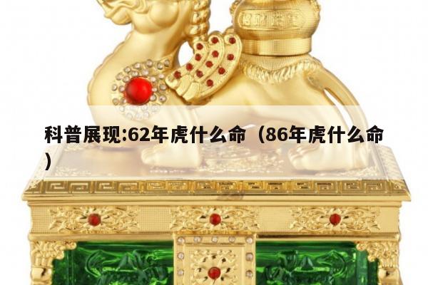 科普展现:62年虎什么命（86年虎什么命）
